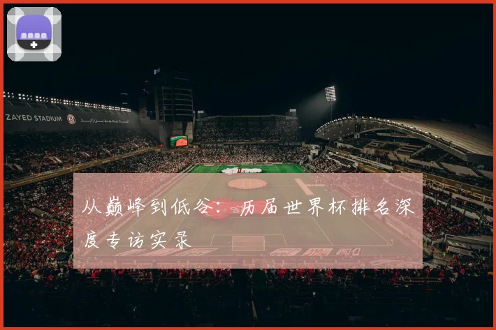 从巅峰到低谷：历届世界杯排名深度专访实录