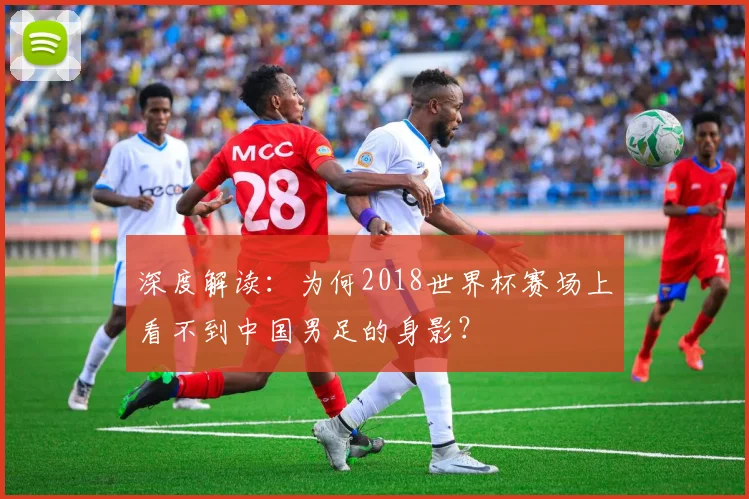 深度解读：为何2018世界杯赛场上看不到中国男足的身影？