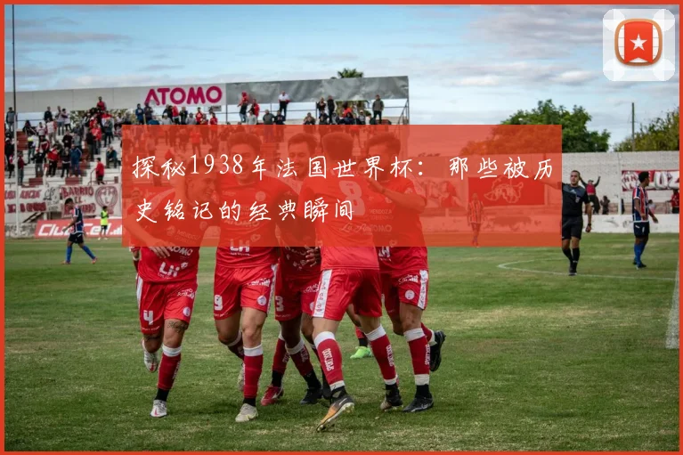 探秘1938年法国世界杯：那些被历史铭记的经典瞬间
