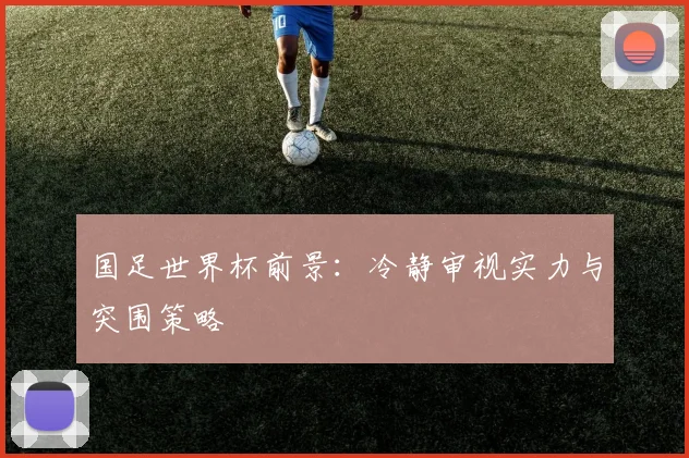 国足世界杯前景：冷静审视实力与突围策略