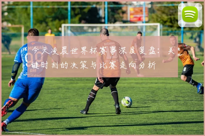 今天凌晨世界杯赛事深度复盘：关键时刻的决策与比赛走向分析