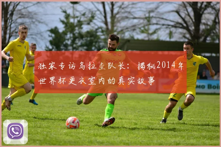 独家专访乌拉圭队长：揭秘2014年世界杯更衣室内的真实故事