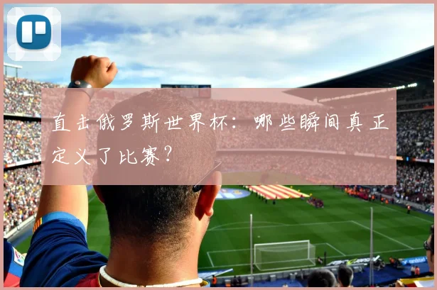 直击俄罗斯世界杯：哪些瞬间真正定义了比赛？