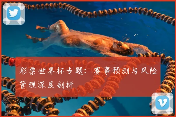 彩票世界杯专题:赛事预测与风险管理深度剖析