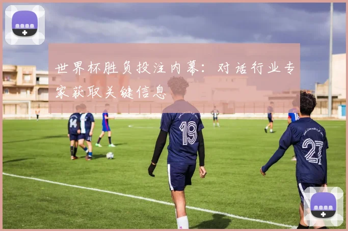 世界杯胜负投注内幕:对话行业专家获取关键信息