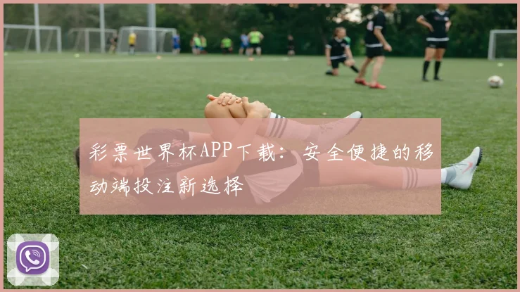 彩票世界杯APP下载:安全便捷的移动端投注新选择