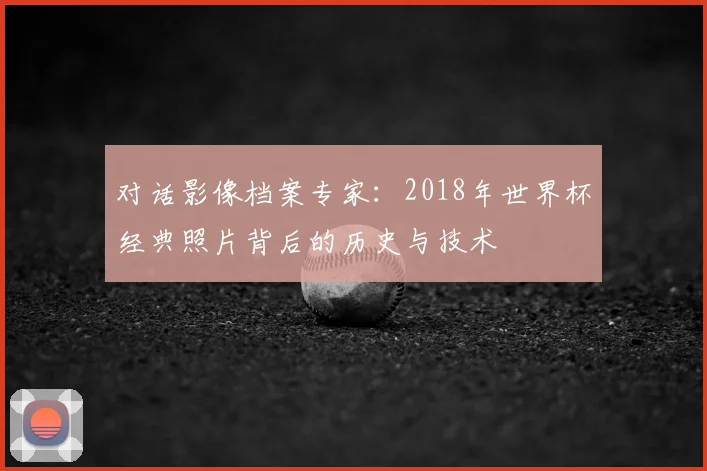 对话影像档案专家:2018年世界杯经典照片背后的历史与技术