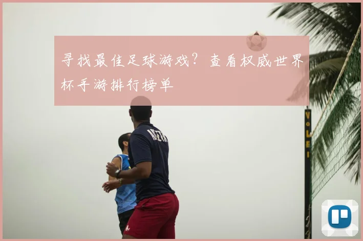 寻找最佳足球游戏?查看权威世界杯手游排行榜单