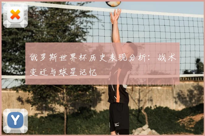 俄罗斯世界杯历史表现分析:战术变迁与球星记忆