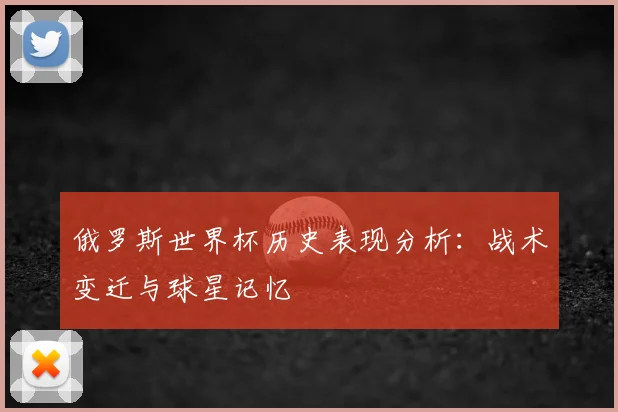 俄罗斯世界杯历史表现分析:战术变迁与球星记忆