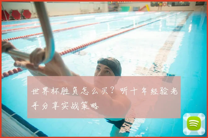 世界杯胜负怎么买?听十年经验老手分享实战策略