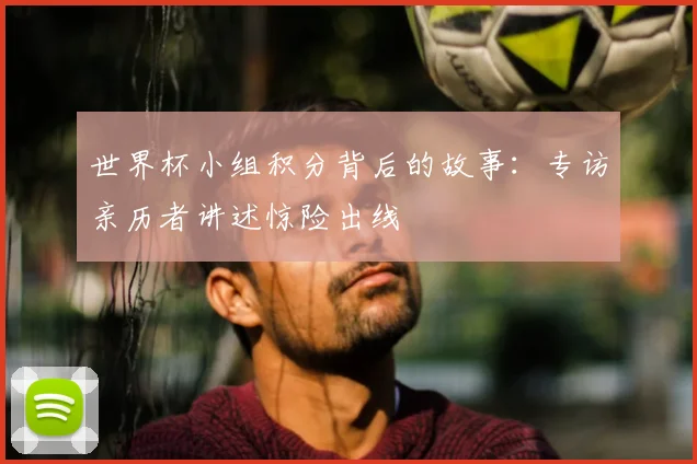 世界杯小组积分背后的故事:专访亲历者讲述惊险出线