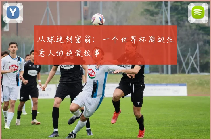 从球迷到富翁:一个世界杯周边生意人的逆袭故事