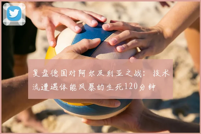 复盘德国对阿尔及利亚之战:技术流遭遇体能风暴的生死120分钟